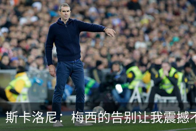 斯卡洛尼：梅西的告别让我震撼不已，难以置信他不再披上国家队战袍