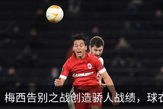 梅西告别之战创造骄人战绩，球衣献给河床为何引发争议